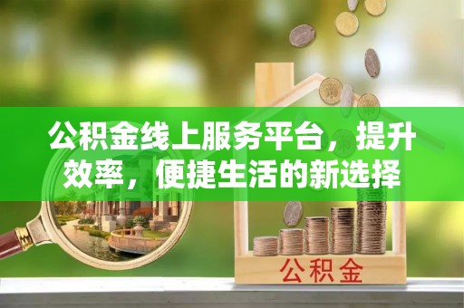 同德公积金线上服务平台，提升效率，便捷生活的新选择