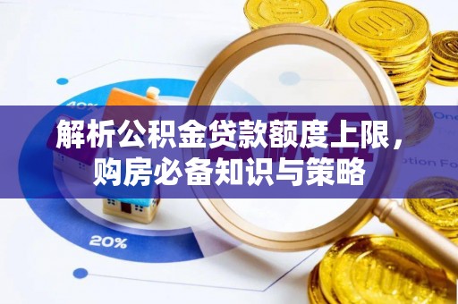 同德解析公积金贷款额度上限，购房必备知识与策略