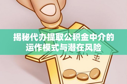 同德揭秘代办提取公积金中介的运作模式与潜在风险