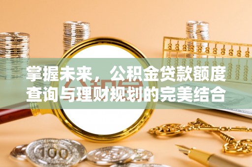 同德掌握未来，公积金贷款额度查询与理财规划的完美结合