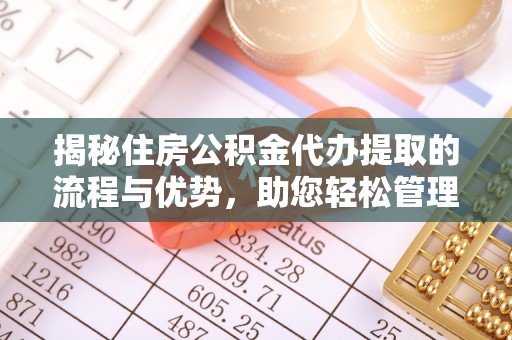同德揭秘住房公积金代办提取的流程与优势，助您轻松管理资金
