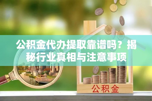 同德公积金代办提取靠谱吗？揭秘行业真相与注意事项