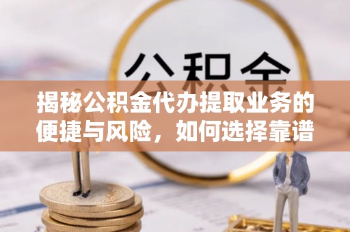 同德揭秘公积金代办提取业务的便捷与风险，如何选择靠谱服务？