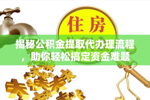 同德揭秘公积金提取代办理流程，助你轻松搞定资金难题