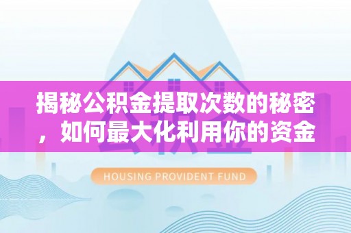 同德揭秘公积金提取次数的秘密，如何最大化利用你的资金