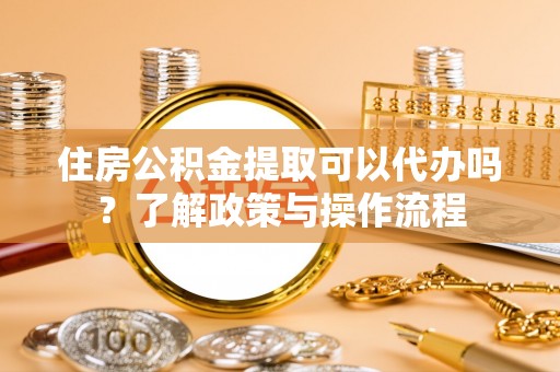 同德住房公积金提取可以代办吗？了解政策与操作流程
