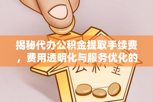 同德揭秘代办公积金提取手续费，费用透明化与服务优化的关键