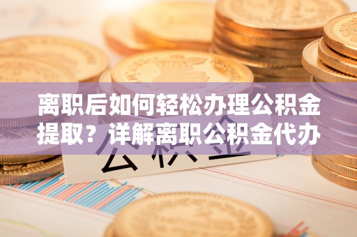 同德离职后如何轻松办理公积金提取？详解离职公积金代办提取流程