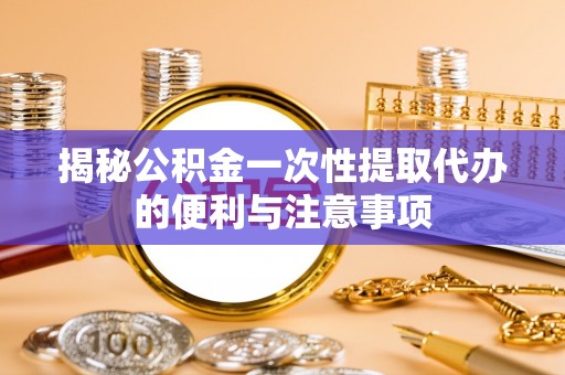 同德揭秘公积金一次性提取代办的便利与注意事项