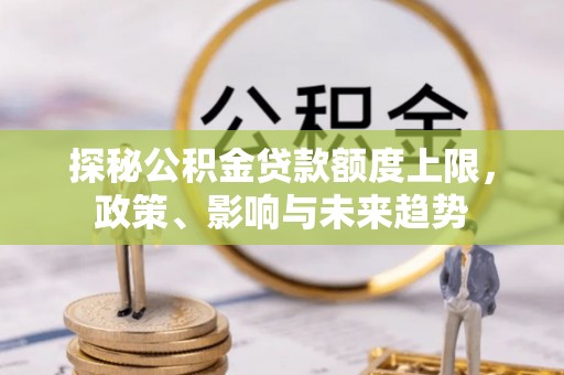 同德探秘公积金贷款额度上限，政策、影响与未来趋势
