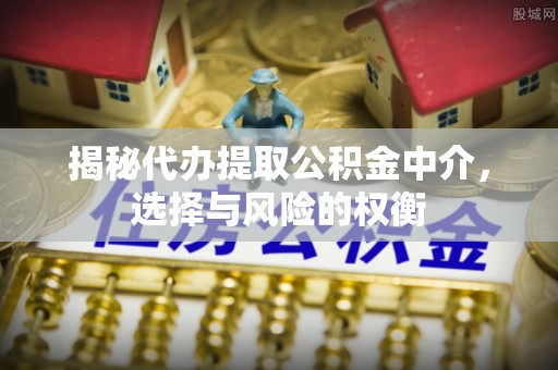 同德揭秘代办提取公积金中介，选择与风险的权衡