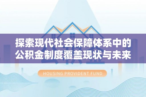 同德探索现代社会保障体系中的公积金制度覆盖现状与未来