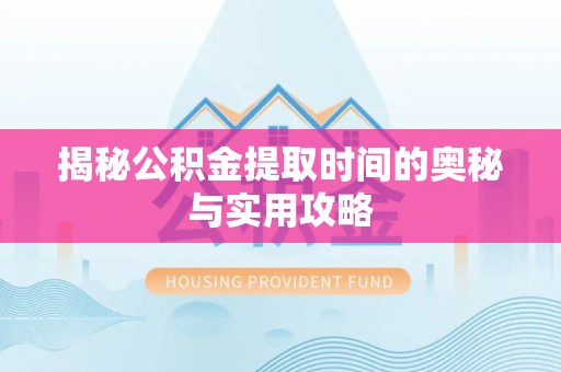 同德揭秘公积金提取时间的奥秘与实用攻略