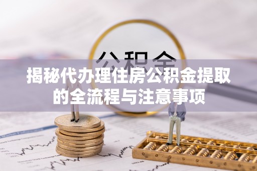 同德揭秘代办理住房公积金提取的全流程与注意事项