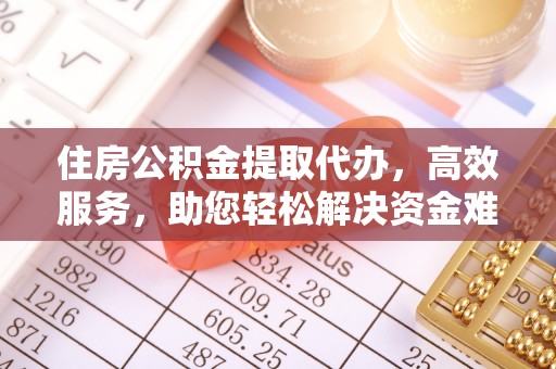 同德住房公积金提取代办，高效服务，助您轻松解决资金难题