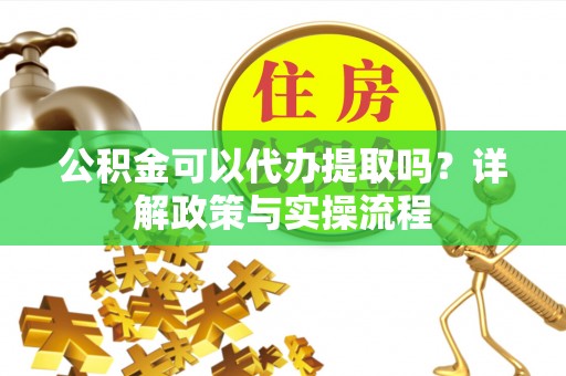 同德公积金可以代办提取吗？详解政策与实操流程