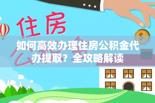 同德如何高效办理住房公积金代办提取？全攻略解读