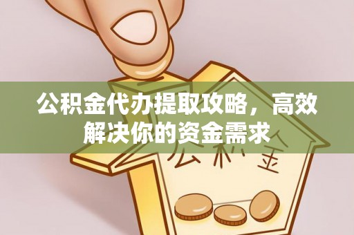 同德公积金代办提取攻略，高效解决你的资金需求