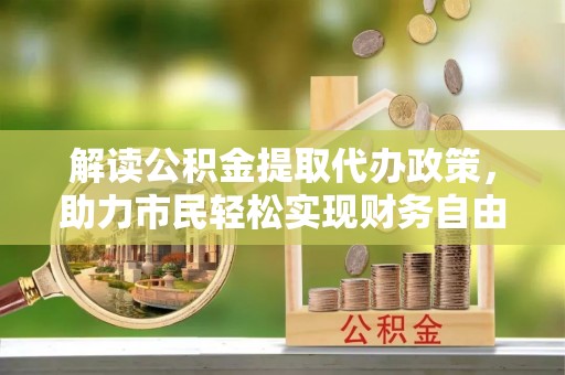 同德解读公积金提取代办政策，助力市民轻松实现财务自由