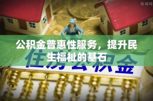 同德公积金普惠性服务，提升民生福祉的基石