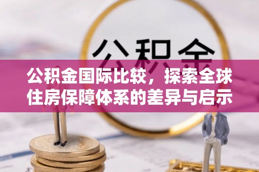 同德公积金国际比较，探索全球住房保障体系的差异与启示