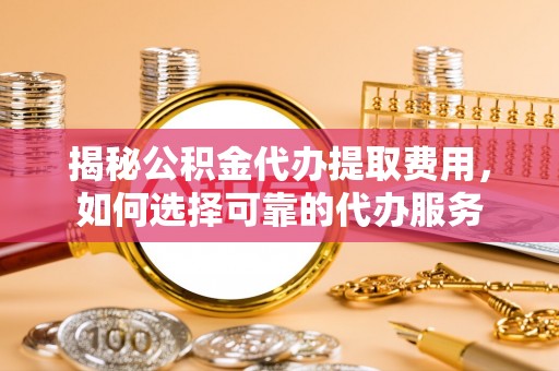 同德揭秘公积金代办提取费用，如何选择可靠的代办服务