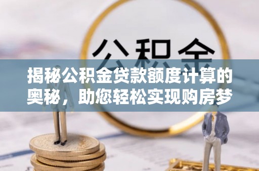 同德揭秘公积金贷款额度计算的奥秘，助您轻松实现购房梦想