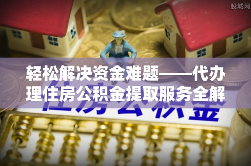 同德轻松解决资金难题——代办理住房公积金提取服务全解析