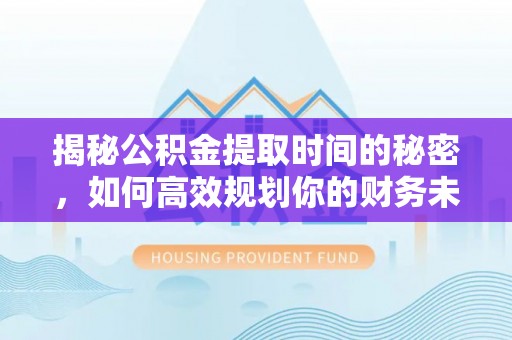 同德揭秘公积金提取时间的秘密，如何高效规划你的财务未来