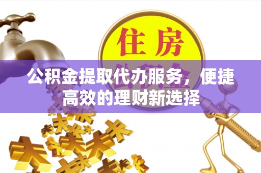 同德公积金提取代办服务，便捷高效的理财新选择