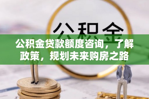 同德公积金贷款额度咨询，了解政策，规划未来购房之路