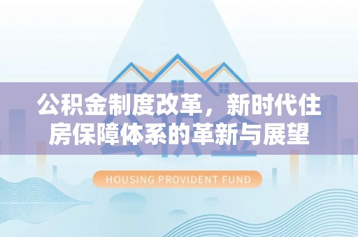 同德公积金制度改革，新时代住房保障体系的革新与展望