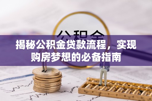 同德揭秘公积金贷款流程，实现购房梦想的必备指南