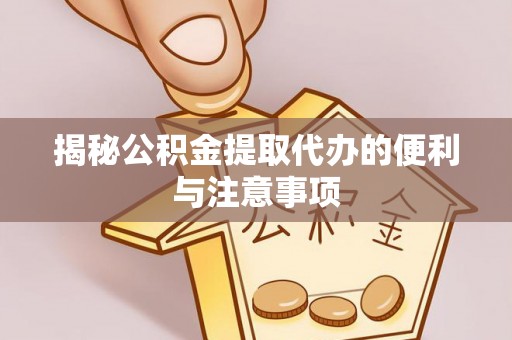 同德揭秘公积金提取代办的便利与注意事项
