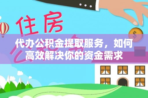 同德代办公积金提取服务，如何高效解决你的资金需求