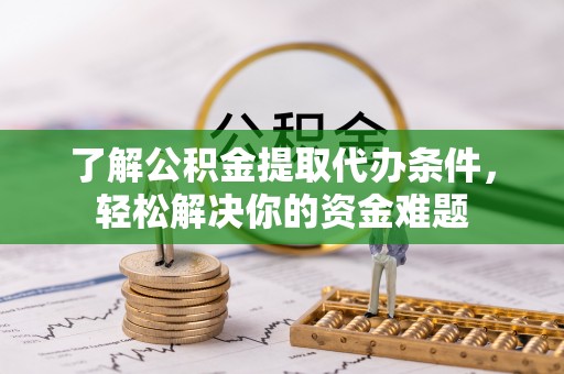 同德了解公积金提取代办条件，轻松解决你的资金难题