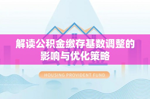 同德解读公积金缴存基数调整的影响与优化策略