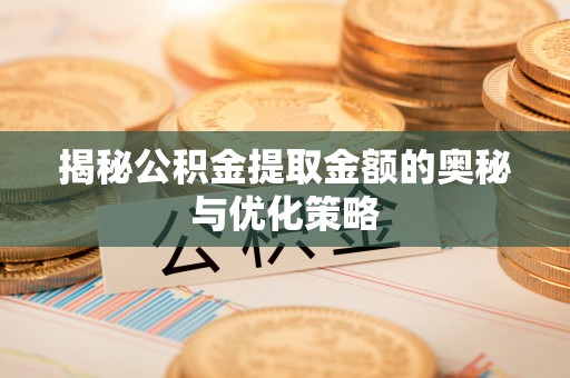 同德揭秘公积金提取金额的奥秘与优化策略