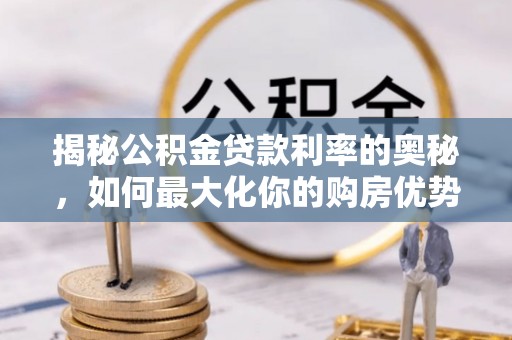 同德揭秘公积金贷款利率的奥秘，如何最大化你的购房优势