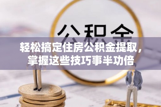 同德轻松搞定住房公积金提取，掌握这些技巧事半功倍