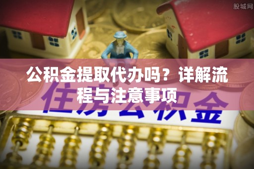 同德公积金提取代办吗？详解流程与注意事项