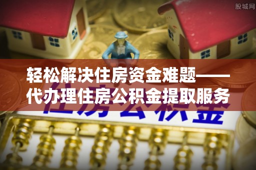 同德轻松解决住房资金难题——代办理住房公积金提取服务详解