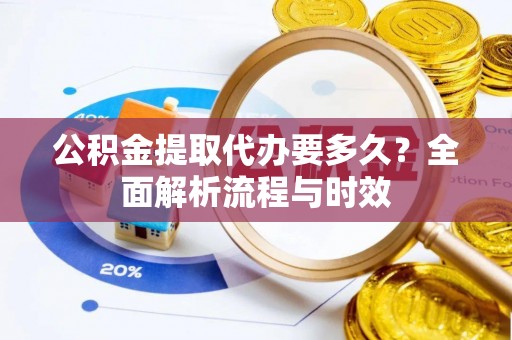 同德公积金提取代办要多久？全面解析流程与时效
