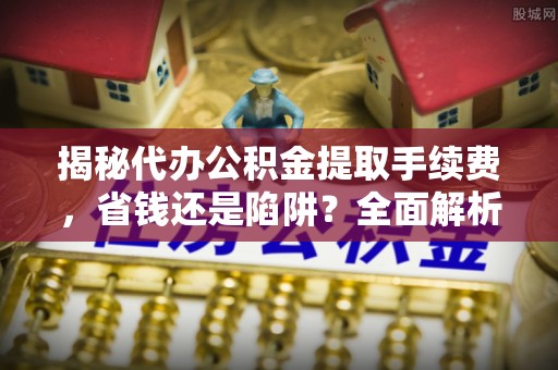 同德揭秘代办公积金提取手续费，省钱还是陷阱？全面解析与避坑指南