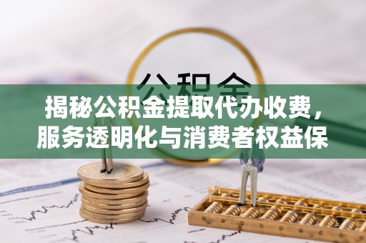 同德揭秘公积金提取代办收费，服务透明化与消费者权益保障