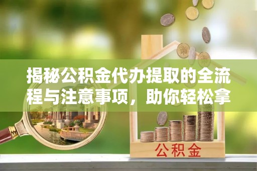 同德揭秘公积金代办提取的全流程与注意事项，助你轻松拿回属于自己的钱
