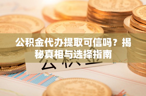 同德公积金代办提取可信吗？揭秘真相与选择指南