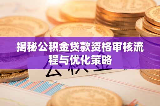 同德揭秘公积金贷款资格审核流程与优化策略