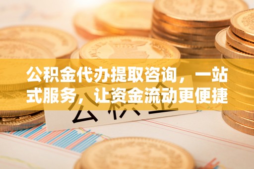 同德公积金代办提取咨询，一站式服务，让资金流动更便捷