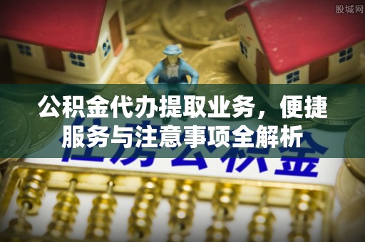 同德公积金代办提取业务，便捷服务与注意事项全解析